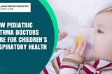 How Pediatric Asthma Doctors Care for Children’s Respiratory Health