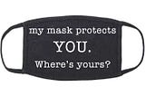 A black, cloth face mask with the words “My mask protects you. Where’s yours?”