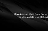 How Amazon Uses Dark Patterns to Manipulate User Behavior