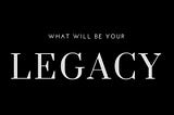 What will be your legacy?