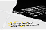 5 strategic benefits of enterprise application management