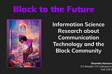 Black to the Future intro slide with generative AI on left of Black woman surrounded by stained glass aesthetic. Title of talk: Information Science Research about Communication, Technology, and the Black Community. Shamika Klassen CU Boulder CS Colloquium Fall 2023