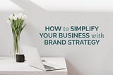 HOW TO SIMPLIFY YOUR BUSINESS WITH BRAND STRATEGY