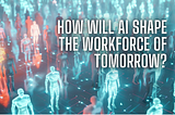 How Will AI Shape the Workforce of Tomorrow?
