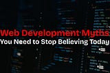 11 Web Development Myths You Need to Stop Believing Today