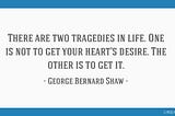 A quote from George Bernard Shaw on how it’s a tragedy to both get and not get your heart’s desire.