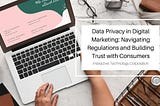 Data Privacy in Digital Marketing: Navigating Regulations and Building Trust with Consumers