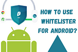 HOW TO USE WHITELISTER FOR ANDROID?