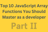 Top 10 JavaScript Array Functions You Should Master as a Developer (Part II)