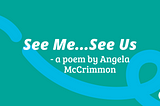 Text: “See Me…See Us. A poem by Angela McCrimmon.”