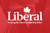Ranking My Ballot: My Choice for Liberal Party Leader