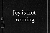 Joy Is Not Coming