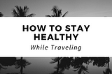 How to Stay Healthy While Traveling