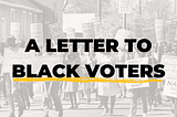 A letter to Black Voters!