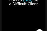 How to (Not) Be a Difficult Client