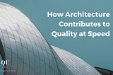 How Architecture Contributes to Quality at Speed