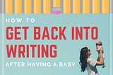 How to get back into writing after having a baby