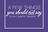 A Few Things You Should NOT Say to Your Graphic Designer
