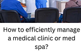 How to efficiently manage a medical clinic or med spa?