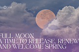 Full Moon: A Time to Release, Renew and Welcome Spring