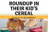 Moms You Know Are Worried About RoundUp in Their Kid’s Cereal. This is Why.