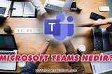 Microsoft Teams Nedir? Avantajları Nelerdir?