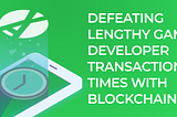 Defeating Lengthy Game Developer Transaction Times with Blockchain