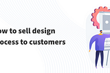 How to sell design process to customers