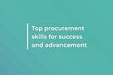 Top 7 procurement skills for advancement and success