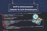 Swift’te DateComponent ve Calendar ile Tarih Manipülasyonu