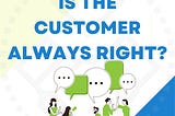 IS THE CUSTOMER ALWAYS RIGHT?