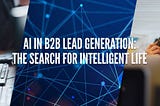 AI In B2B Lead Generation: The Search for Intelligent Life