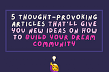 5 thought-provoking articles that’ll give you new ideas on how to build your dream community