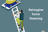 It’s time to reimagine home financing
