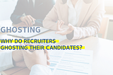 GHOSTING: Why Do Recruiters Ghosting Their Candidates?