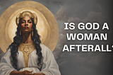 Is God a Woman After All? (A YouTube Video Script)