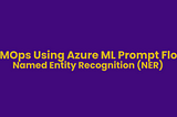 LLMOps Using Azure Machine Learning Prompt Flow — NER Task