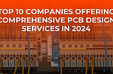 Top 10 Companies Offering Comprehensive PCB Design Services in 2024