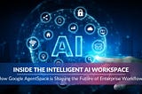 Inside the Intelligent AI Workspace: How Google AgentSpace is Shaping the Future of Enterprise…