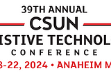 39th Annual CSUN Assistive Technology Conference. March 18–22, 2024. Anaheim Marriot