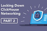 Locking Down ClickHouse Networking: A Deep Dive into Securing Your Server’s Network (Part 2)
