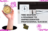 Time Mastery Exposed: A Roadmap to Unprecedented Professional Success with 10 Hacks