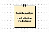 Happily Muslim: The Forbidden Media Trope