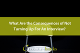 What Are the Consequences of Not Turning Up For An Interview?