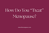 How Do You “Treat” Menopause?