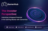 THE INVESTOR PERSPECTIVE : UNLOCKING UNTAPPED POTENTIAL IN THE GAMING MARKET WITH GAMERHUB