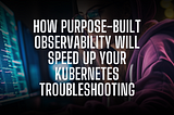 How purpose-built observability will speed up your Kubernetes troubleshooting