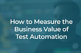 How to Measure the Business Value of Test Automation