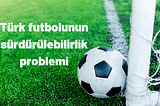Türk futbolunun sürdürülebilirlik problemi