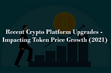 Recent Crypto Platform Upgrades — Impacting Token Price Growth (2021)